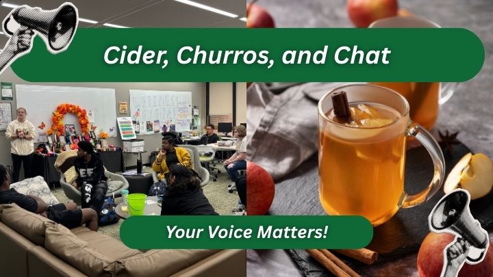 Image including people having discussion in a room, cup of apple cider, picture of megaphones. Text at top of image: Cider, Churros, and Chat. Text at bottom of image: Your Voice Matters!