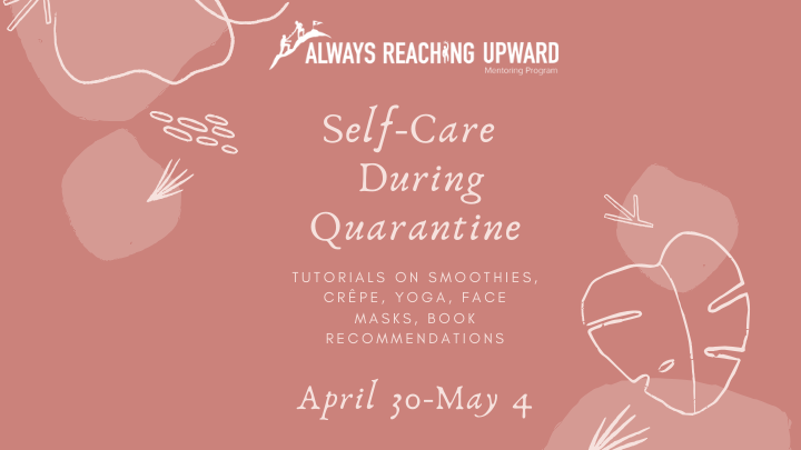 Always Reaching Upward Mentor Program. Self-Care During Quarantine. Tutorials on Smoothies, Crepe, Yoga, Face Masks, Book Recommendations